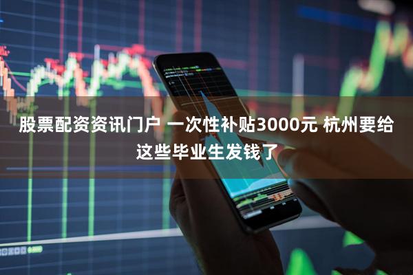 股票配资资讯门户 一次性补贴3000元 杭州要给这些毕业生发钱了