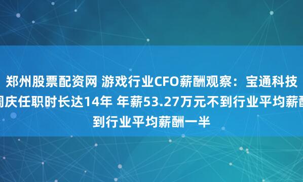郑州股票配资网 游戏行业CFO薪酬观察：宝通科技CFO周庆任职时长达14年 年薪53.27万元不到行业平均薪酬一半