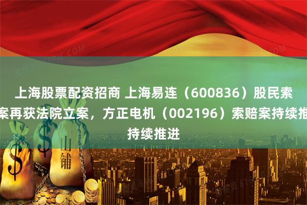上海股票配资招商 上海易连（600836）股民索赔案再获法院立案，方正电机（002196）索赔案持续推进