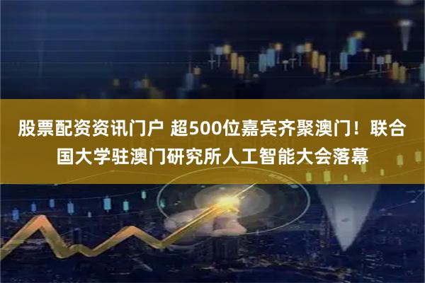 股票配资资讯门户 超500位嘉宾齐聚澳门！联合国大学驻澳门研究所人工智能大会落幕
