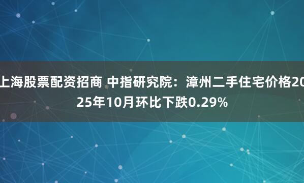 上海股票配资招商 中指研究院：漳州二手住宅价格2025年10月环比下跌0.29%