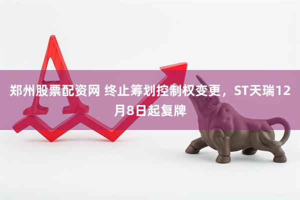 郑州股票配资网 终止筹划控制权变更，ST天瑞12月8日起复牌