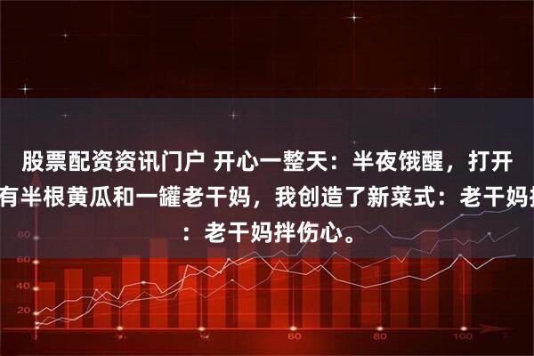 股票配资资讯门户 开心一整天：半夜饿醒，打开冰箱只有半根黄瓜和一罐老干妈，我创造了新菜式：老干妈拌伤心。