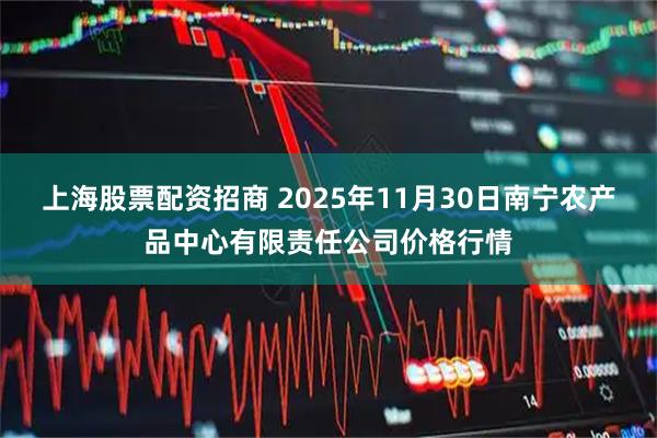 上海股票配资招商 2025年11月30日南宁农产品中心有限责任公司价格行情