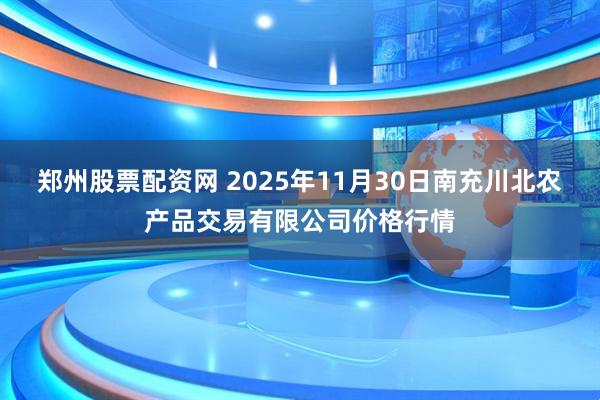 郑州股票配资网 2025年11月30日南充川北农产品交易有限公司价格行情