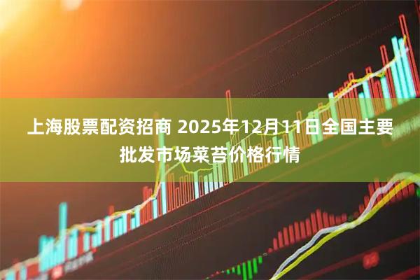 上海股票配资招商 2025年12月11日全国主要批发市场菜苔价格行情