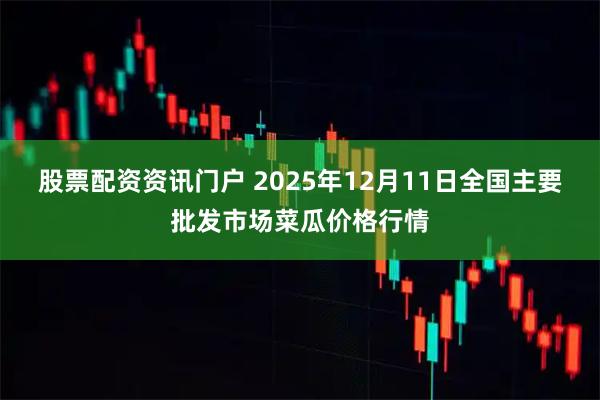 股票配资资讯门户 2025年12月11日全国主要批发市场菜瓜价格行情