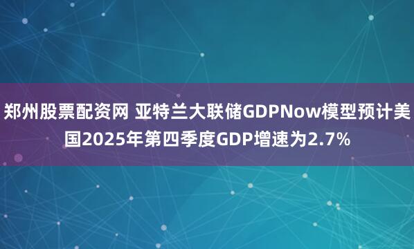 郑州股票配资网 亚特兰大联储GDPNow模型预计美国2025年第四季度GDP增速为2.7%