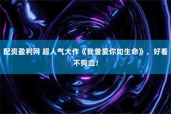 配资盈利网 超人气大作《我曾爱你如生命》，好看不狗血！