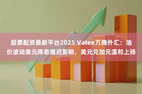股票配资最新平台2025 Vatee万腾外汇：油价波动美元降息推迟影响，美元兑加元温和上扬